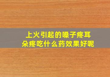 上火引起的嗓子疼耳朵疼吃什么药效果好呢