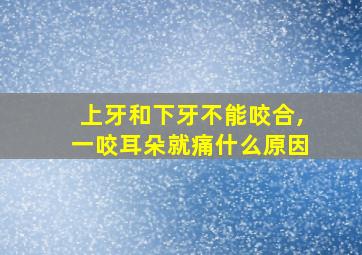 上牙和下牙不能咬合,一咬耳朵就痛什么原因