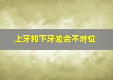 上牙和下牙咬合不对位