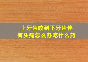 上牙齿咬到下牙齿伴有头痛怎么办吃什么药