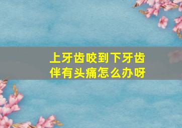 上牙齿咬到下牙齿伴有头痛怎么办呀