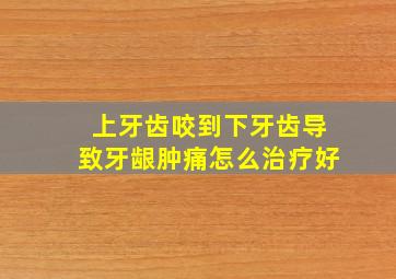 上牙齿咬到下牙齿导致牙龈肿痛怎么治疗好