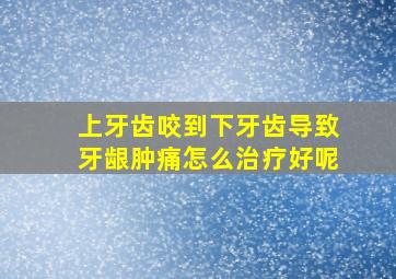 上牙齿咬到下牙齿导致牙龈肿痛怎么治疗好呢