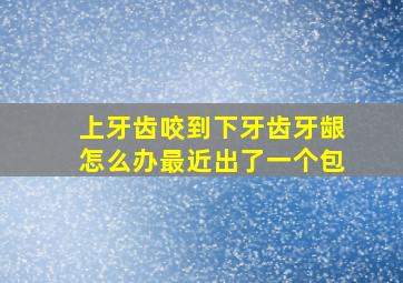 上牙齿咬到下牙齿牙龈怎么办最近出了一个包