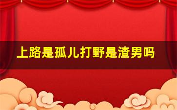 上路是孤儿打野是渣男吗