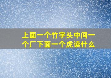 上面一个竹字头中间一个厂下面一个虎读什么