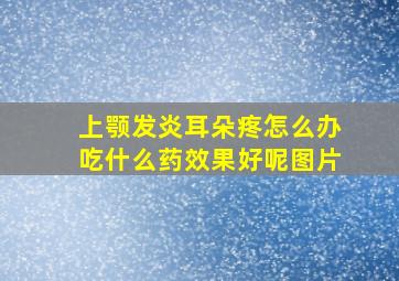 上颚发炎耳朵疼怎么办吃什么药效果好呢图片