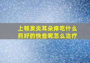 上颚发炎耳朵痒吃什么药好的快些呢怎么治疗