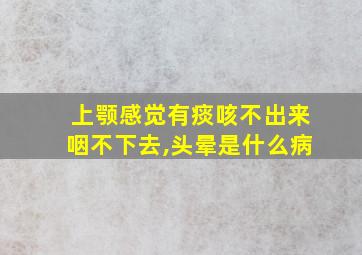 上颚感觉有痰咳不出来咽不下去,头晕是什么病