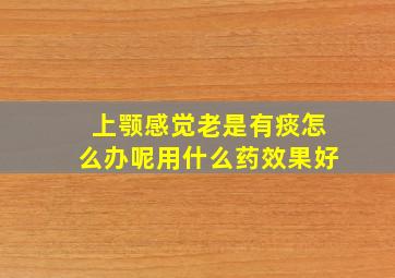 上颚感觉老是有痰怎么办呢用什么药效果好