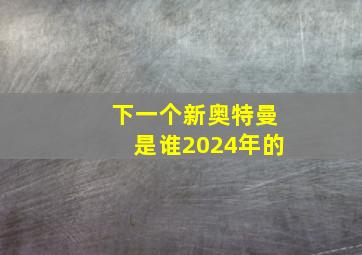 下一个新奥特曼是谁2024年的