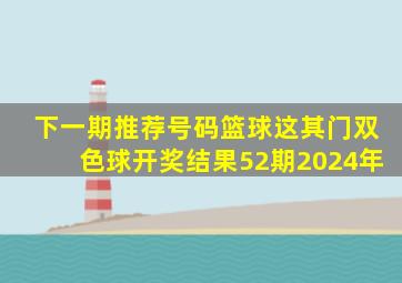 下一期推荐号码篮球这其门双色球开奖结果52期2024年