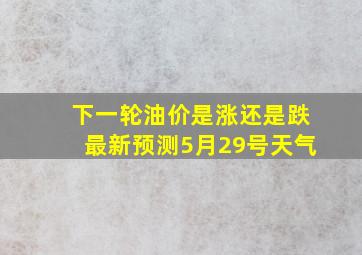 下一轮油价是涨还是跌最新预测5月29号天气