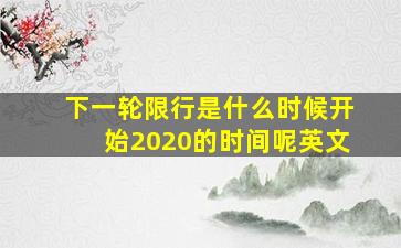 下一轮限行是什么时候开始2020的时间呢英文