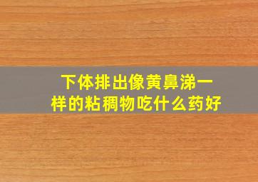 下体排出像黄鼻涕一样的粘稠物吃什么药好