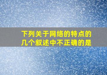 下列关于网络的特点的几个叙述中不正确的是