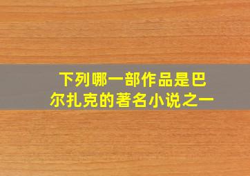 下列哪一部作品是巴尔扎克的著名小说之一