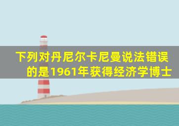 下列对丹尼尔卡尼曼说法错误的是1961年获得经济学博士