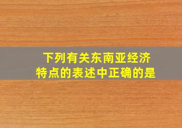 下列有关东南亚经济特点的表述中正确的是