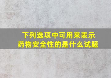 下列选项中可用来表示药物安全性的是什么试题