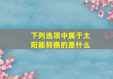 下列选项中属于太阳能转换的是什么