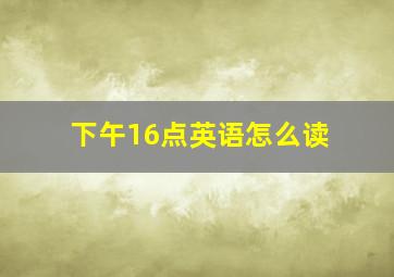 下午16点英语怎么读