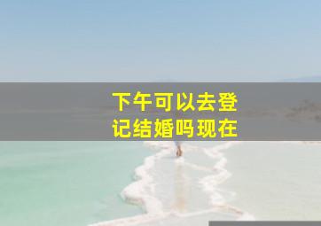 下午可以去登记结婚吗现在