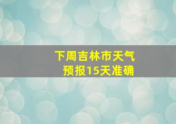 下周吉林市天气预报15天准确