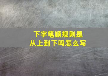 下字笔顺规则是从上到下吗怎么写