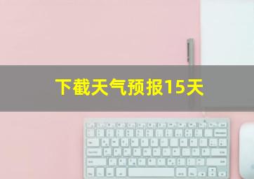 下截天气预报15天