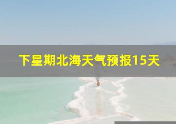 下星期北海天气预报15天