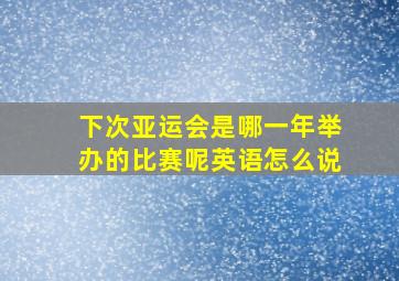 下次亚运会是哪一年举办的比赛呢英语怎么说