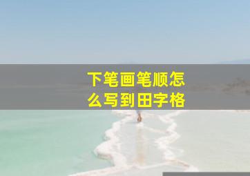 下笔画笔顺怎么写到田字格