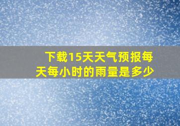 下载15天天气预报每天每小时的雨量是多少