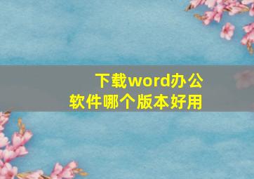 下载word办公软件哪个版本好用