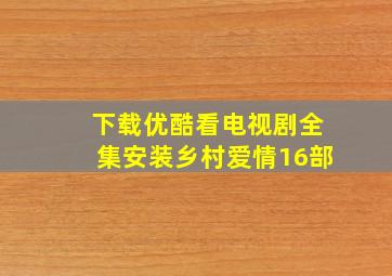 下载优酷看电视剧全集安装乡村爱情16部