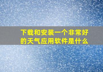 下载和安装一个非常好的天气应用软件是什么