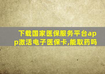 下载国家医保服务平台app激活电子医保卡,能取药吗