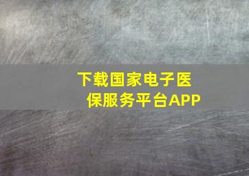 下载国家电子医保服务平台APP