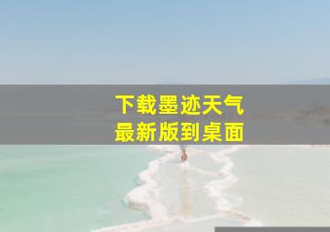 下载墨迹天气最新版到桌面