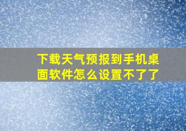 下载天气预报到手机桌面软件怎么设置不了了