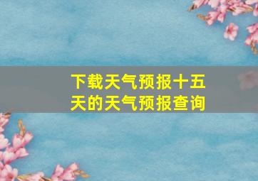 下载天气预报十五天的天气预报查询