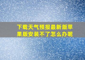 下载天气预报最新版苹果版安装不了怎么办呢