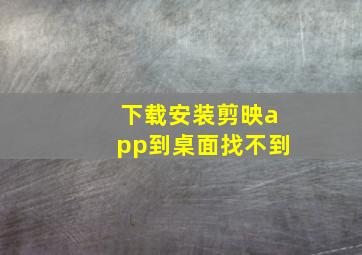 下载安装剪映app到桌面找不到