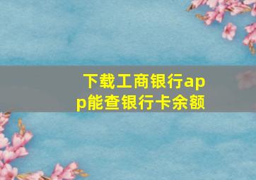 下载工商银行app能查银行卡余额