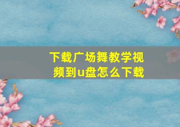 下载广场舞教学视频到u盘怎么下载