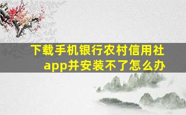 下载手机银行农村信用社app并安装不了怎么办