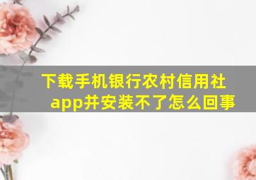 下载手机银行农村信用社app并安装不了怎么回事