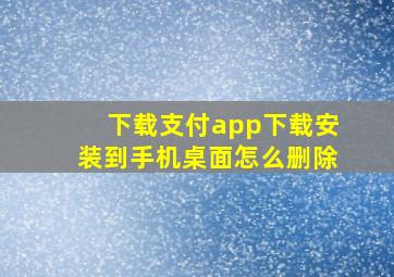 下载支付app下载安装到手机桌面怎么删除