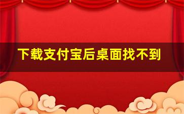 下载支付宝后桌面找不到